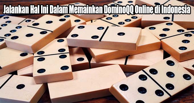 Jalankan Hal Ini Dalam Memainkan DominoQQ Online di Indonesia